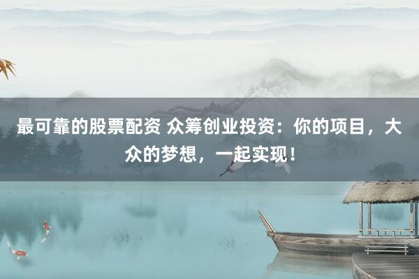 最可靠的股票配资 众筹创业投资：你的项目，大众的梦想，一起实现！