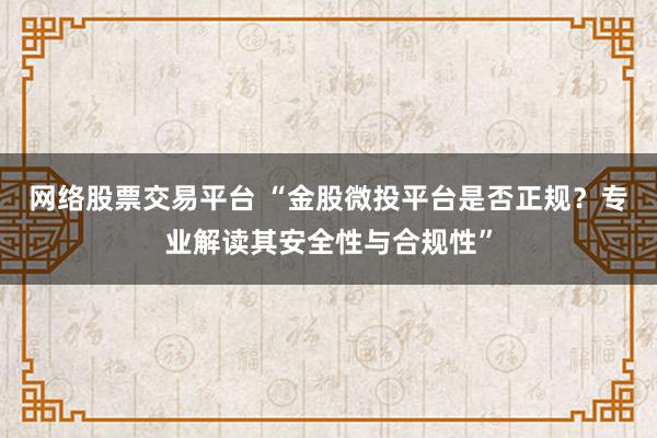 网络股票交易平台 “金股微投平台是否正规？专业解读其安全性与合规性”