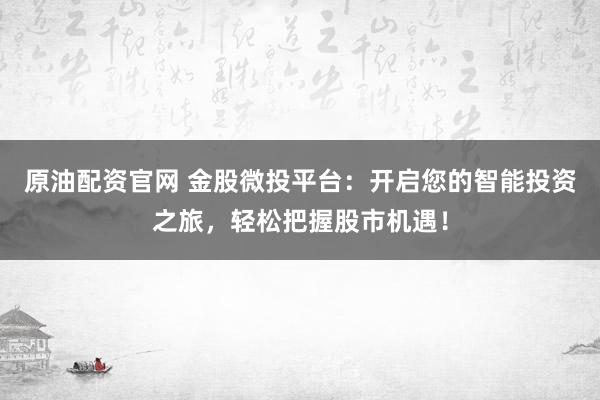 原油配资官网 金股微投平台：开启您的智能投资之旅，轻松把握股市机遇！