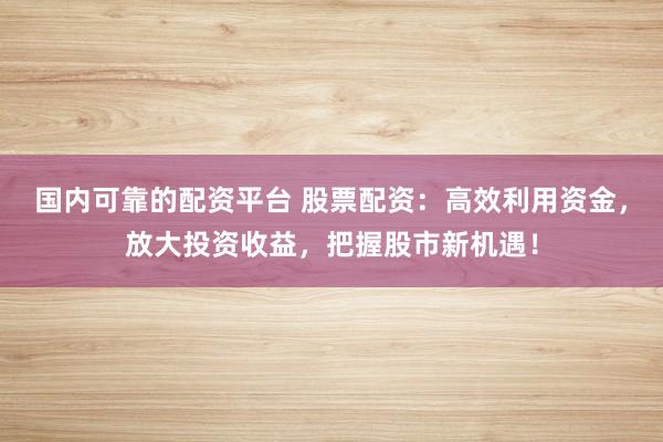 国内可靠的配资平台 股票配资：高效利用资金，放大投资收益，把握股市新机遇！