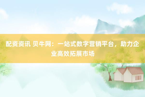 配资资讯 贝牛网：一站式数字营销平台，助力企业高效拓展市场
