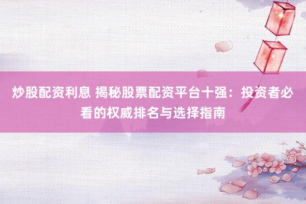炒股配资利息 揭秘股票配资平台十强：投资者必看的权威排名与选择指南