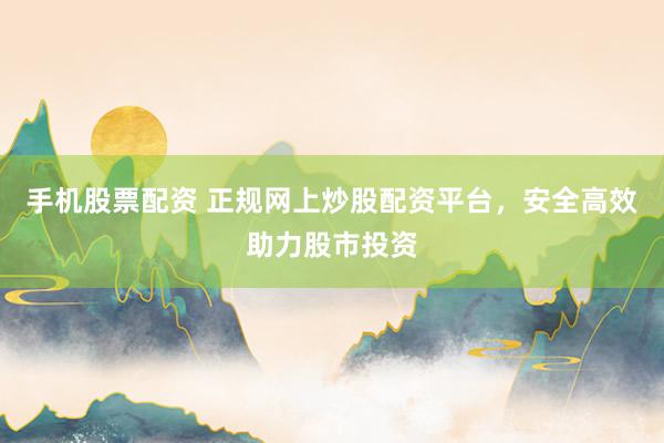 手机股票配资 正规网上炒股配资平台，安全高效助力股市投资