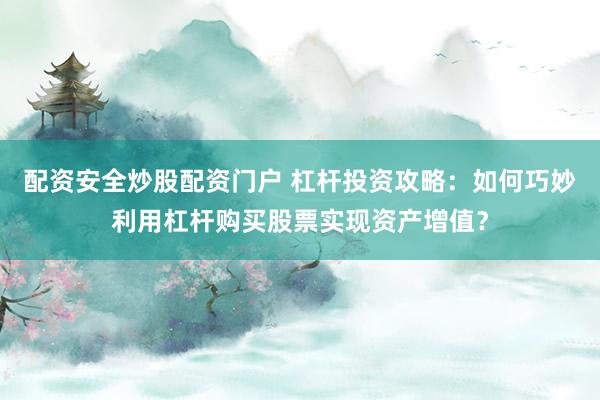 配资安全炒股配资门户 杠杆投资攻略：如何巧妙利用杠杆购买股票实现资产增值？