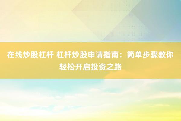 在线炒股杠杆 杠杆炒股申请指南：简单步骤教你轻松开启投资之路
