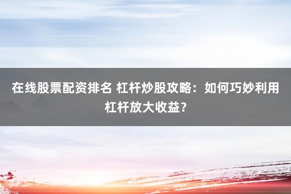 在线股票配资排名 杠杆炒股攻略：如何巧妙利用杠杆放大收益？
