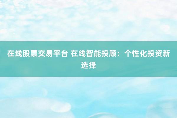 在线股票交易平台 在线智能投顾：个性化投资新选择