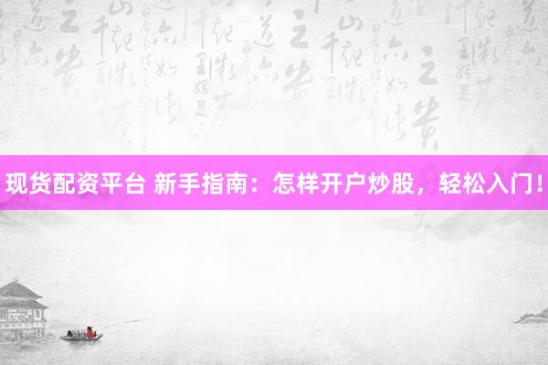 现货配资平台 新手指南：怎样开户炒股，轻松入门！