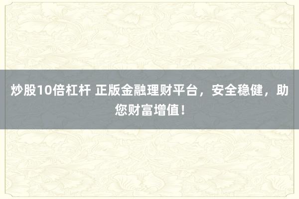 炒股10倍杠杆 正版金融理财平台，安全稳健，助您财富增值！