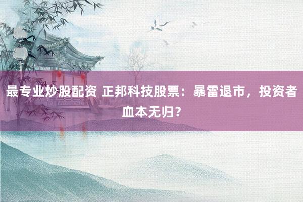 最专业炒股配资 正邦科技股票：暴雷退市，投资者血本无归？