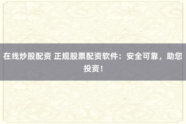 在线炒股配资 正规股票配资软件：安全可靠，助您投资！