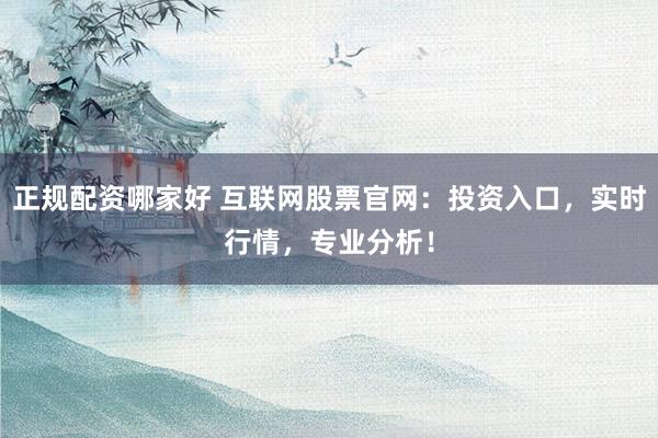 正规配资哪家好 互联网股票官网：投资入口，实时行情，专业分析！