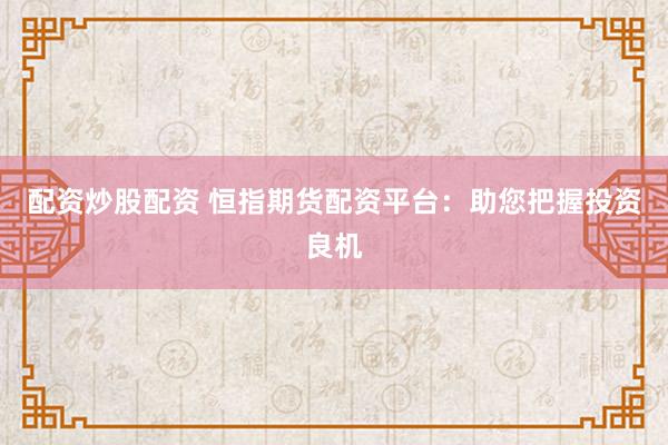 配资炒股配资 恒指期货配资平台：助您把握投资良机