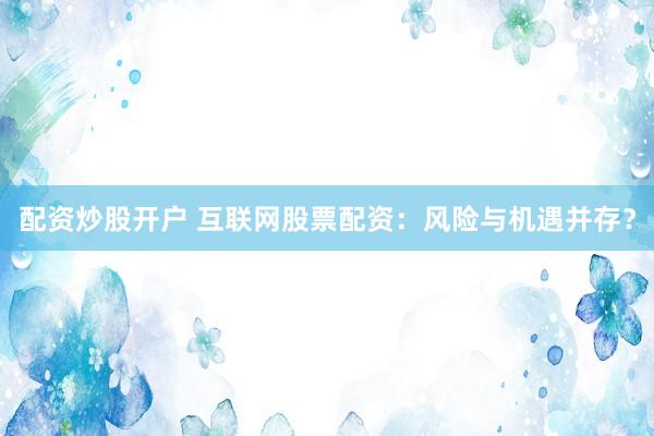配资炒股开户 互联网股票配资：风险与机遇并存？