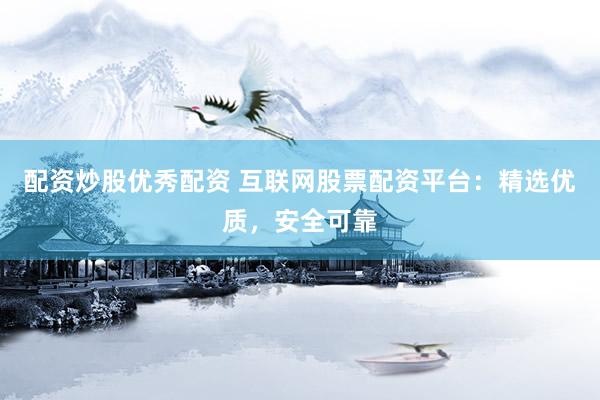 配资炒股优秀配资 互联网股票配资平台：精选优质，安全可靠