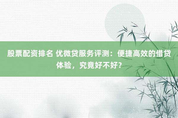 股票配资排名 优微贷服务评测：便捷高效的借贷体验，究竟好不好？