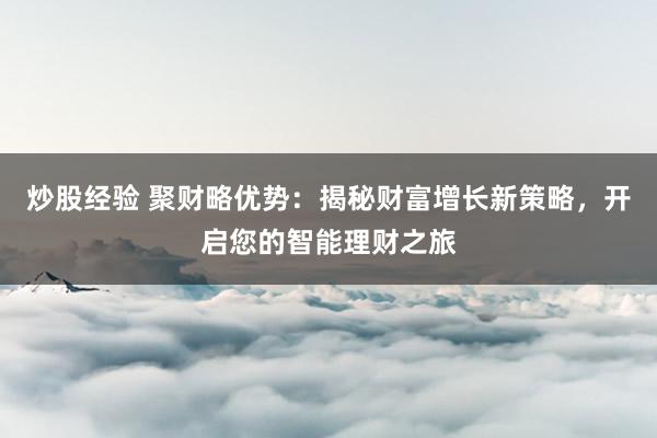 炒股经验 聚财略优势：揭秘财富增长新策略，开启您的智能理财之旅