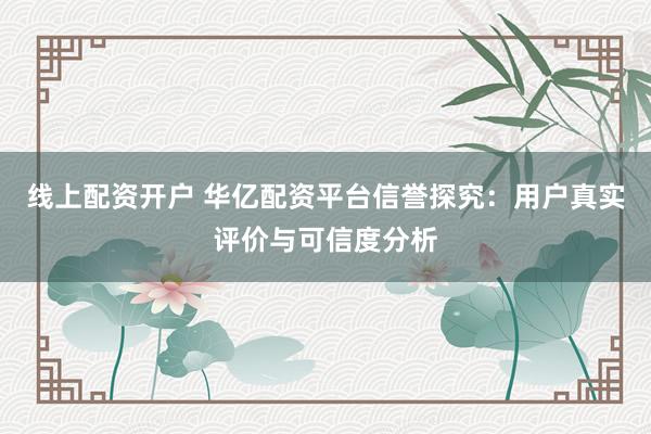线上配资开户 华亿配资平台信誉探究：用户真实评价与可信度分析