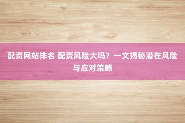 配资网站排名 配资风险大吗？一文揭秘潜在风险与应对策略