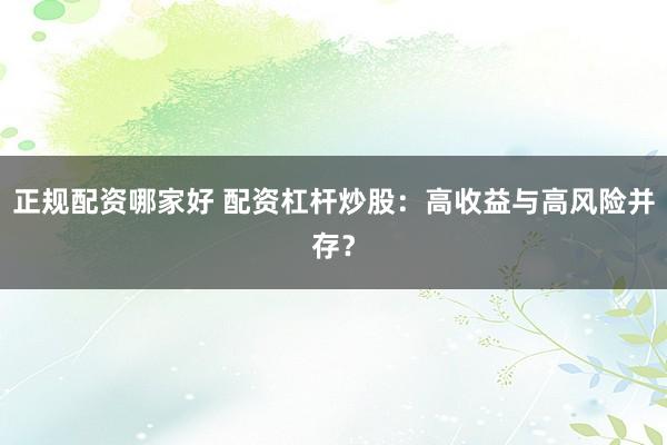 正规配资哪家好 配资杠杆炒股：高收益与高风险并存？