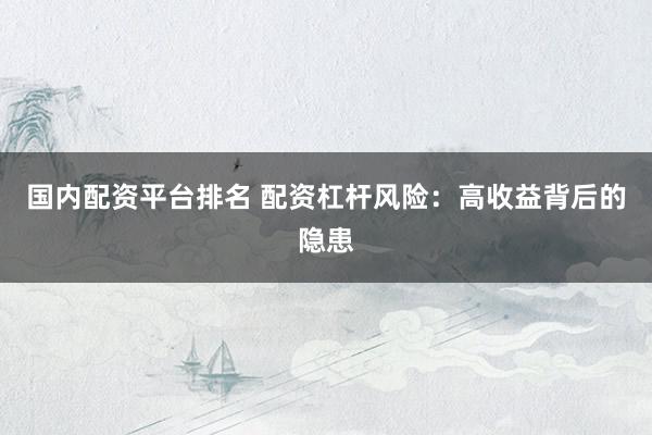 国内配资平台排名 配资杠杆风险：高收益背后的隐患