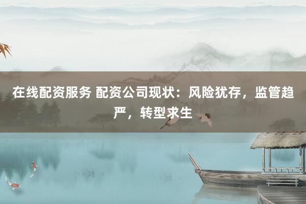在线配资服务 配资公司现状：风险犹存，监管趋严，转型求生