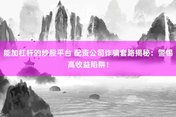 能加杠杆的炒股平台 配资公司诈骗套路揭秘：警惕高收益陷阱！