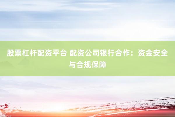 股票杠杆配资平台 配资公司银行合作：资金安全与合规保障