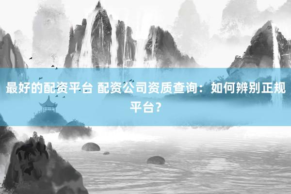 最好的配资平台 配资公司资质查询：如何辨别正规平台？