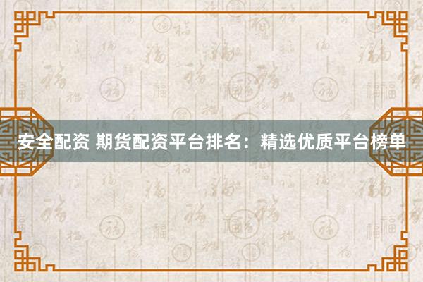 安全配资 期货配资平台排名：精选优质平台榜单