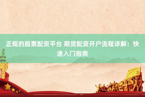 正规的股票配资平台 期货配资开户流程详解：快速入门指南