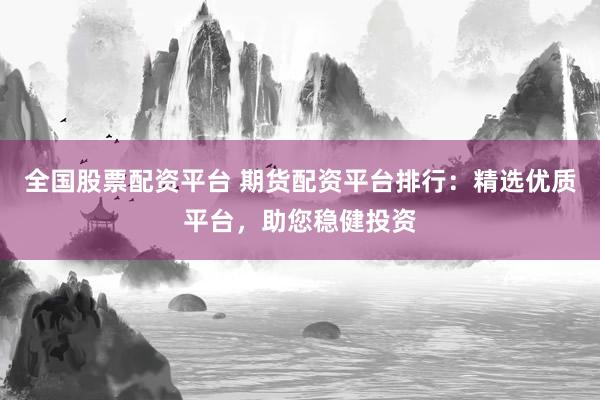 全国股票配资平台 期货配资平台排行：精选优质平台，助您稳健投资