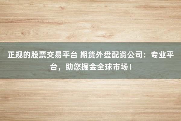 正规的股票交易平台 期货外盘配资公司：专业平台，助您掘金全球市场！