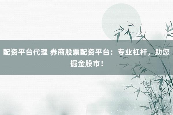 配资平台代理 券商股票配资平台：专业杠杆，助您掘金股市！