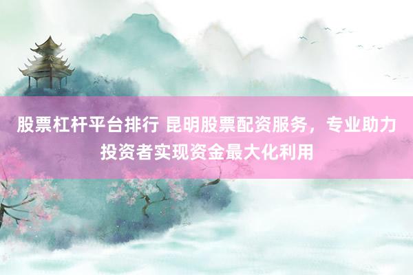 股票杠杆平台排行 昆明股票配资服务，专业助力投资者实现资金最大化利用