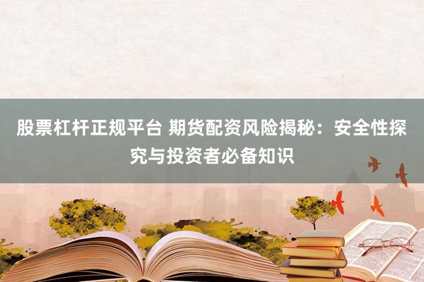 股票杠杆正规平台 期货配资风险揭秘：安全性探究与投资者必备知识