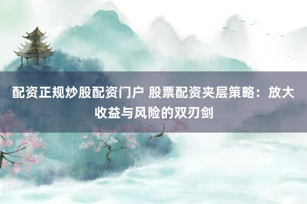 配资正规炒股配资门户 股票配资夹层策略：放大收益与风险的双刃剑