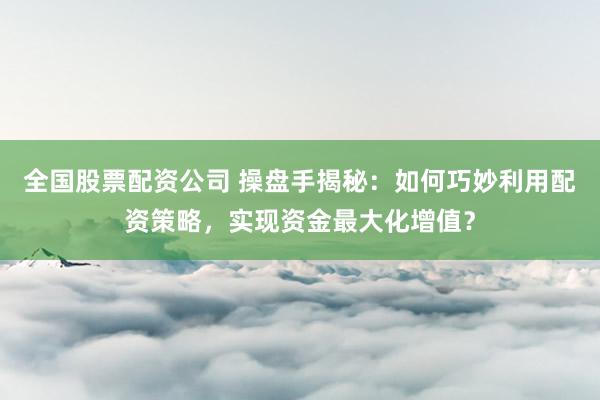 全国股票配资公司 操盘手揭秘：如何巧妙利用配资策略，实现资金最大化增值？