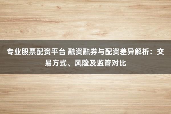 专业股票配资平台 融资融券与配资差异解析：交易方式、风险及监管对比