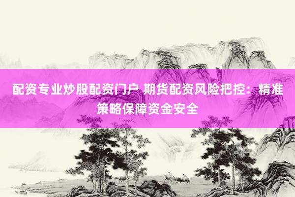 配资专业炒股配资门户 期货配资风险把控：精准策略保障资金安全