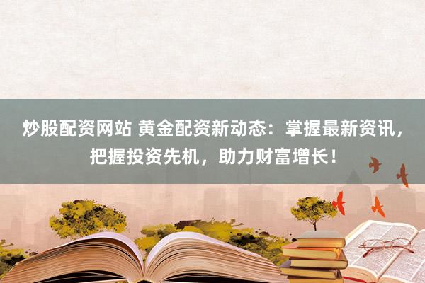 炒股配资网站 黄金配资新动态：掌握最新资讯，把握投资先机，助力财富增长！