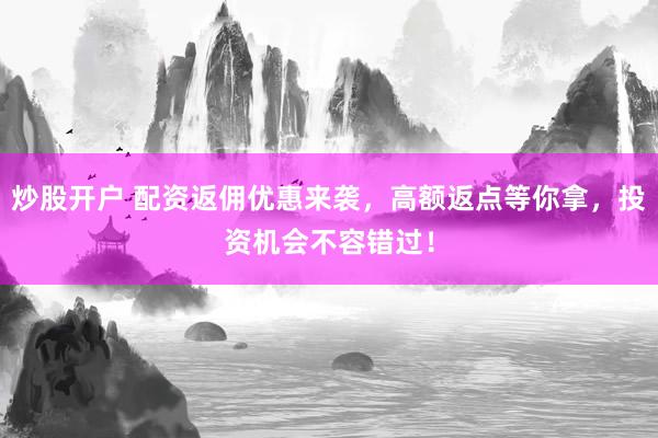 炒股开户 配资返佣优惠来袭，高额返点等你拿，投资机会不容错过！