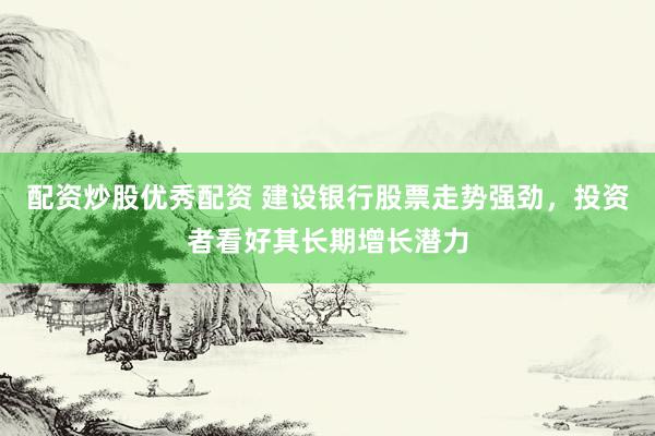 配资炒股优秀配资 建设银行股票走势强劲，投资者看好其长期增长潜力