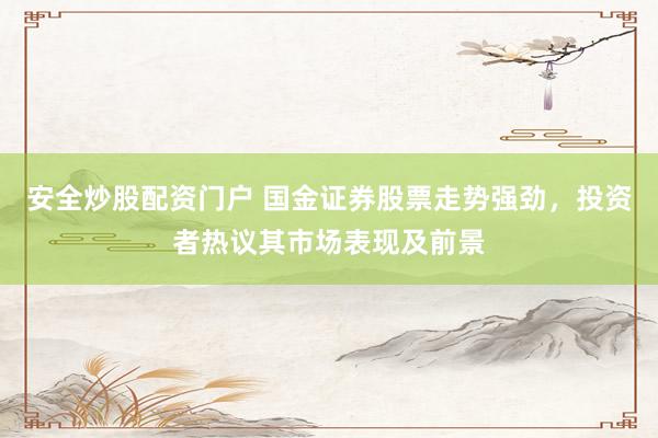 安全炒股配资门户 国金证券股票走势强劲，投资者热议其市场表现及前景