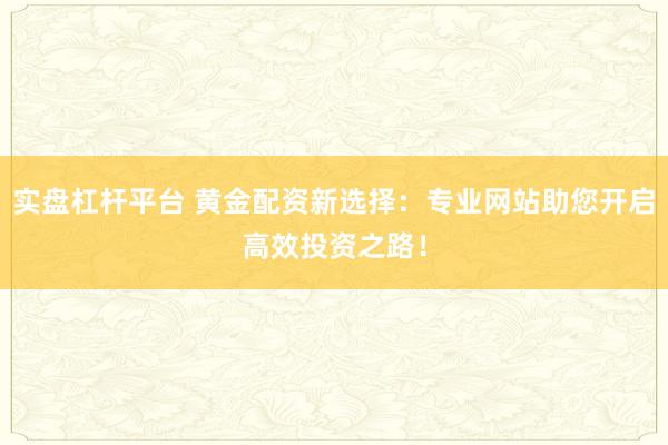 实盘杠杆平台 黄金配资新选择：专业网站助您开启高效投资之路！