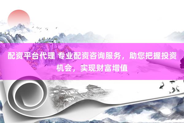 配资平台代理 专业配资咨询服务，助您把握投资机会，实现财富增值