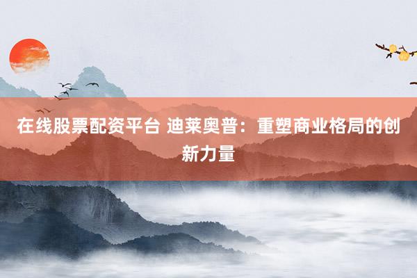 在线股票配资平台 迪莱奥普：重塑商业格局的创新力量