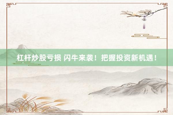 杠杆炒股亏损 闪牛来袭！把握投资新机遇！
