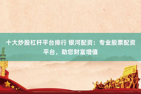十大炒股杠杆平台排行 银河配资：专业股票配资平台，助您财富增值