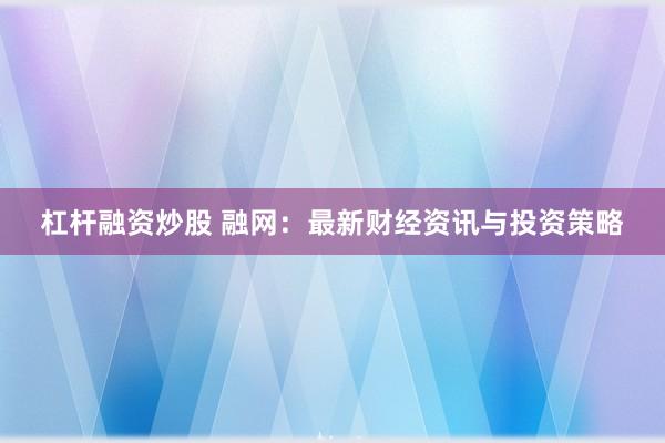 杠杆融资炒股 融网：最新财经资讯与投资策略